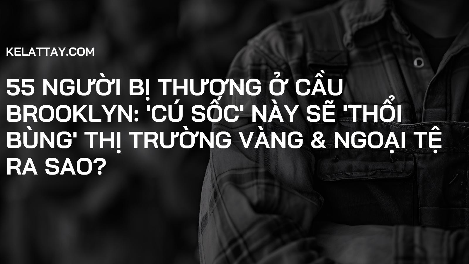 55 Người Bị Thương ở Cầu Brooklyn: 'Cú Sốc' Này Sẽ 'Thổi Bùng' Thị Trường Vàng & Ngoại Tệ Ra Sao?