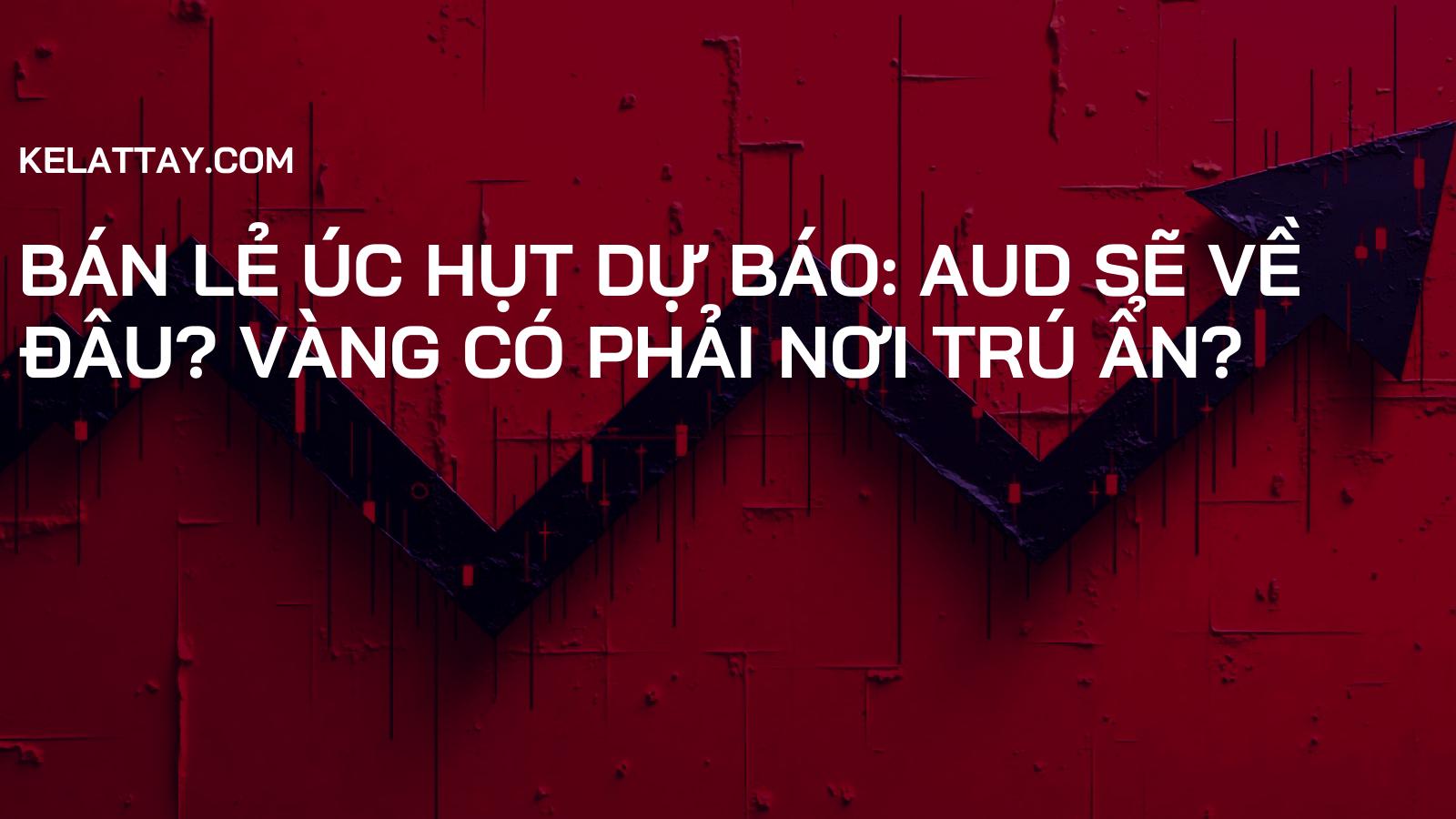 BÁN LẺ ÚC HỤT DỰ BÁO: AUD SẼ VỀ ĐÂU? VÀNG CÓ PHẢI NƠI TRÚ ẨN?