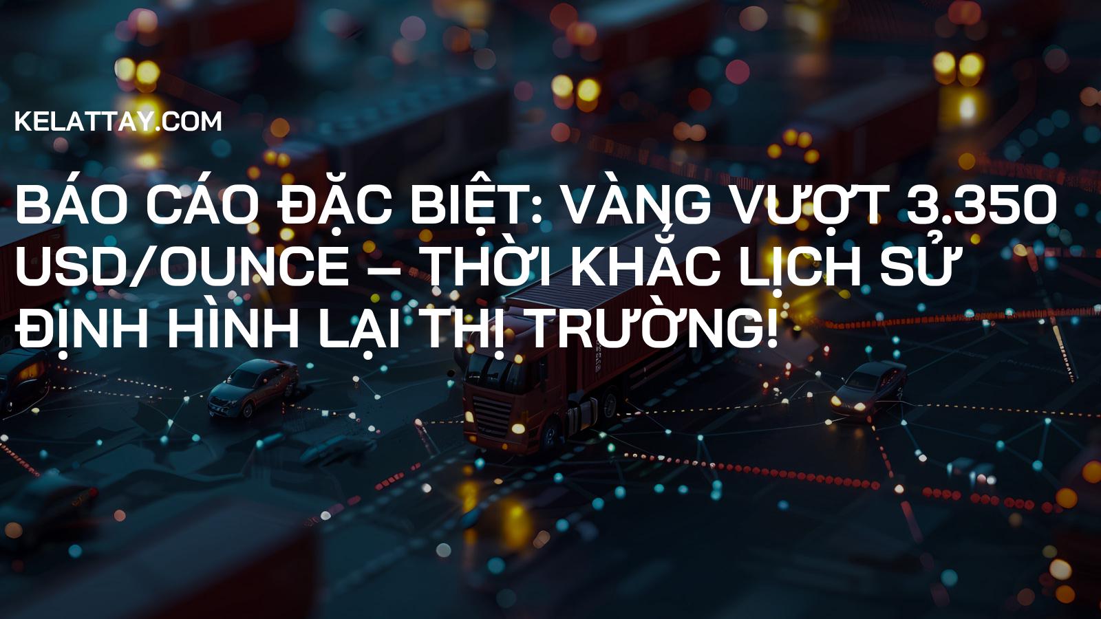 BÁO CÁO ĐẶC BIỆT: Vàng Vượt 3.350 USD/Ounce – Thời Khắc Lịch Sử Định Hình Lại Thị Trường!