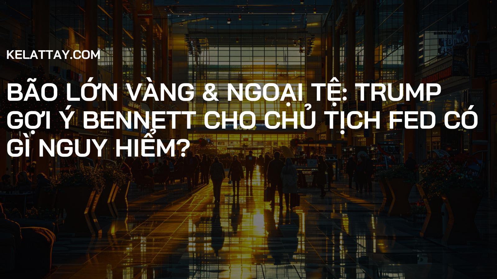 Bão Lớn Vàng & Ngoại Tệ: Trump Gợi Ý Bennett cho Chủ tịch Fed Có Gì Nguy Hiểm?