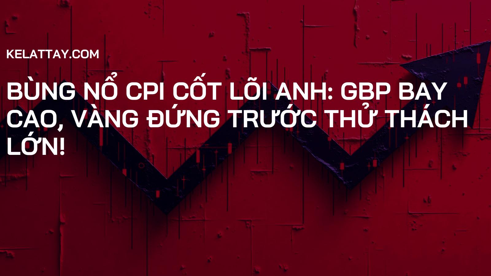 BÙNG NỔ CPI CỐT LÕI ANH: GBP BAY CAO, VÀNG ĐỨNG TRƯỚC THỬ THÁCH LỚN!