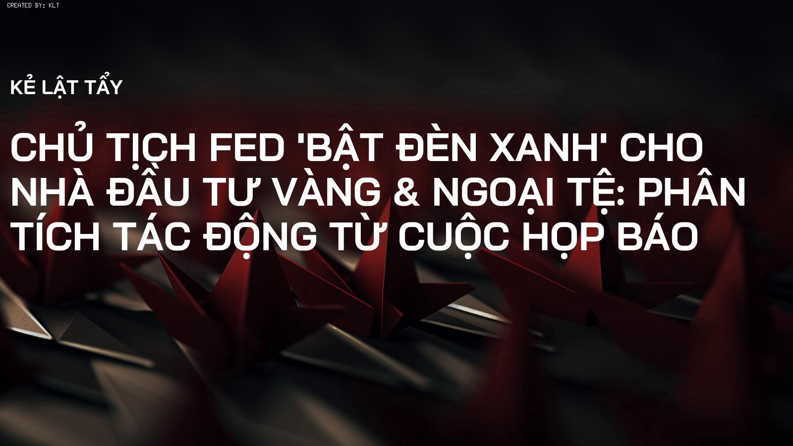 Chủ tịch Fed 'bật đèn xanh' cho nhà đầu tư Vàng & Ngoại tệ: Phân tích tác động từ cuộc họp báo