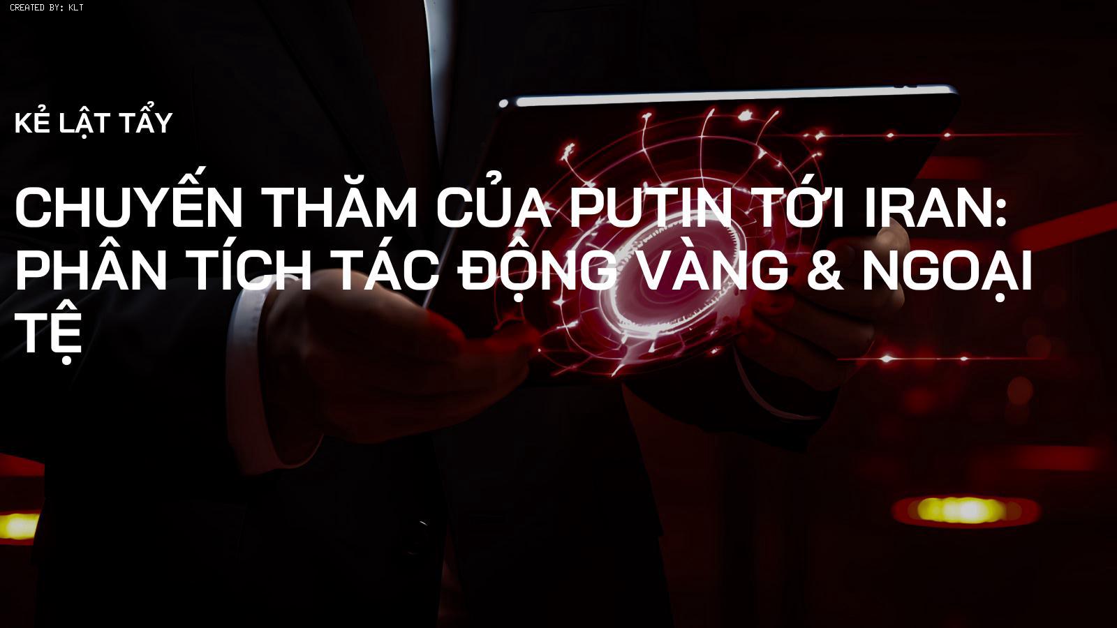 Chuyến thăm của Putin tới Iran: Phân tích tác động Vàng & Ngoại tệ