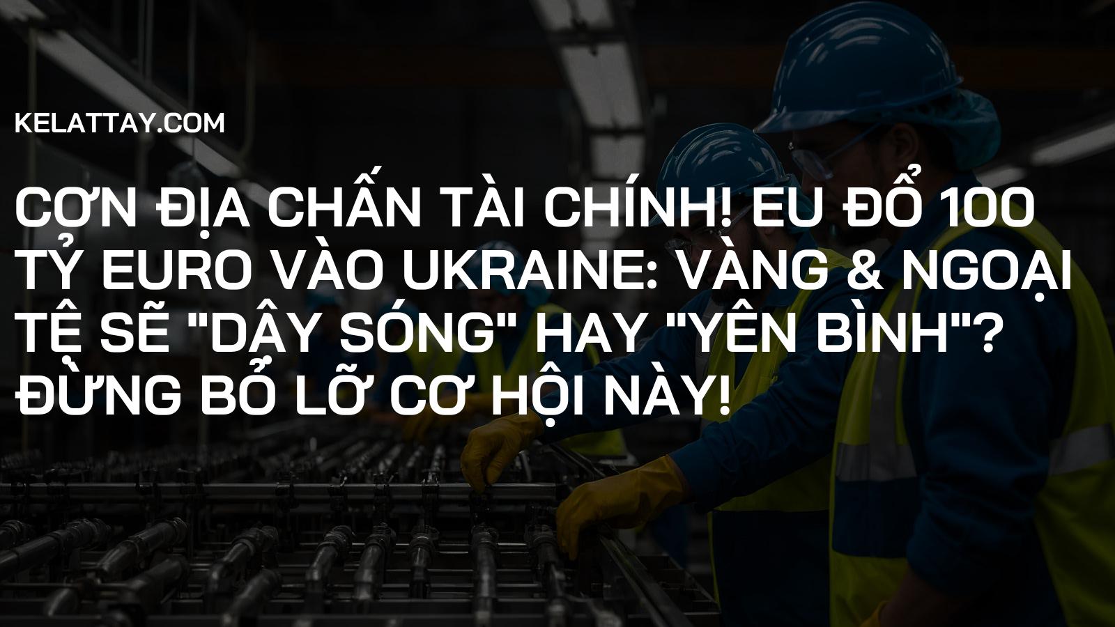 CƠN ĐỊA CHẤN TÀI CHÍNH! EU Đổ 100 Tỷ Euro Vào Ukraine: Vàng & Ngoại Tệ Sẽ "Dậy Sóng" Hay "Yên Bình"? Đừng Bỏ Lỡ Cơ Hội Này!