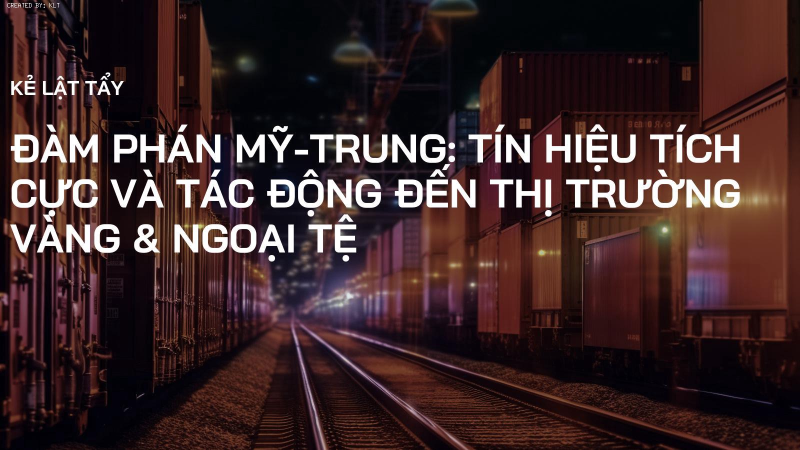 Đàm phán Mỹ-Trung: Tín hiệu tích cực và tác động đến thị trường Vàng & Ngoại tệ