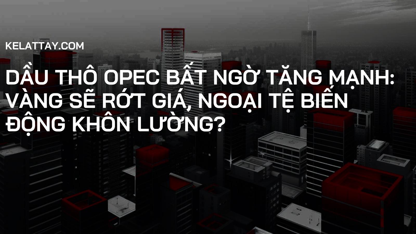 Dầu Thô OPEC Bất Ngờ Tăng Mạnh: Vàng Sẽ Rớt Giá, Ngoại Tệ Biến Động Khôn Lường?