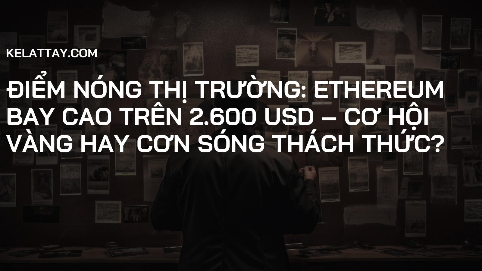 Điểm Nóng Thị Trường: Ethereum Bay Cao Trên 2.600 USD – Cơ Hội Vàng Hay Cơn Sóng Thách Thức?