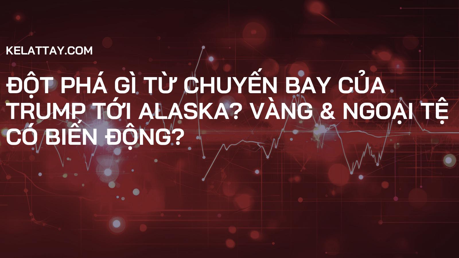 ĐỘT PHÁ GÌ TỪ CHUYẾN BAY CỦA TRUMP TỚI ALASKA? Vàng & Ngoại Tệ Có Biến Động?