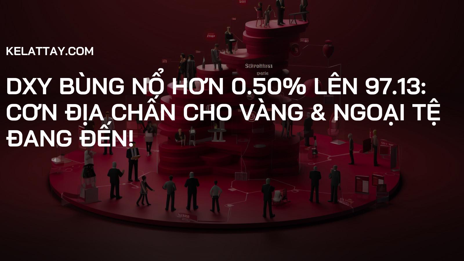 DXY BÙNG NỔ HƠN 0.50% LÊN 97.13: Cơn Địa Chấn Cho Vàng & Ngoại Tệ Đang Đến!