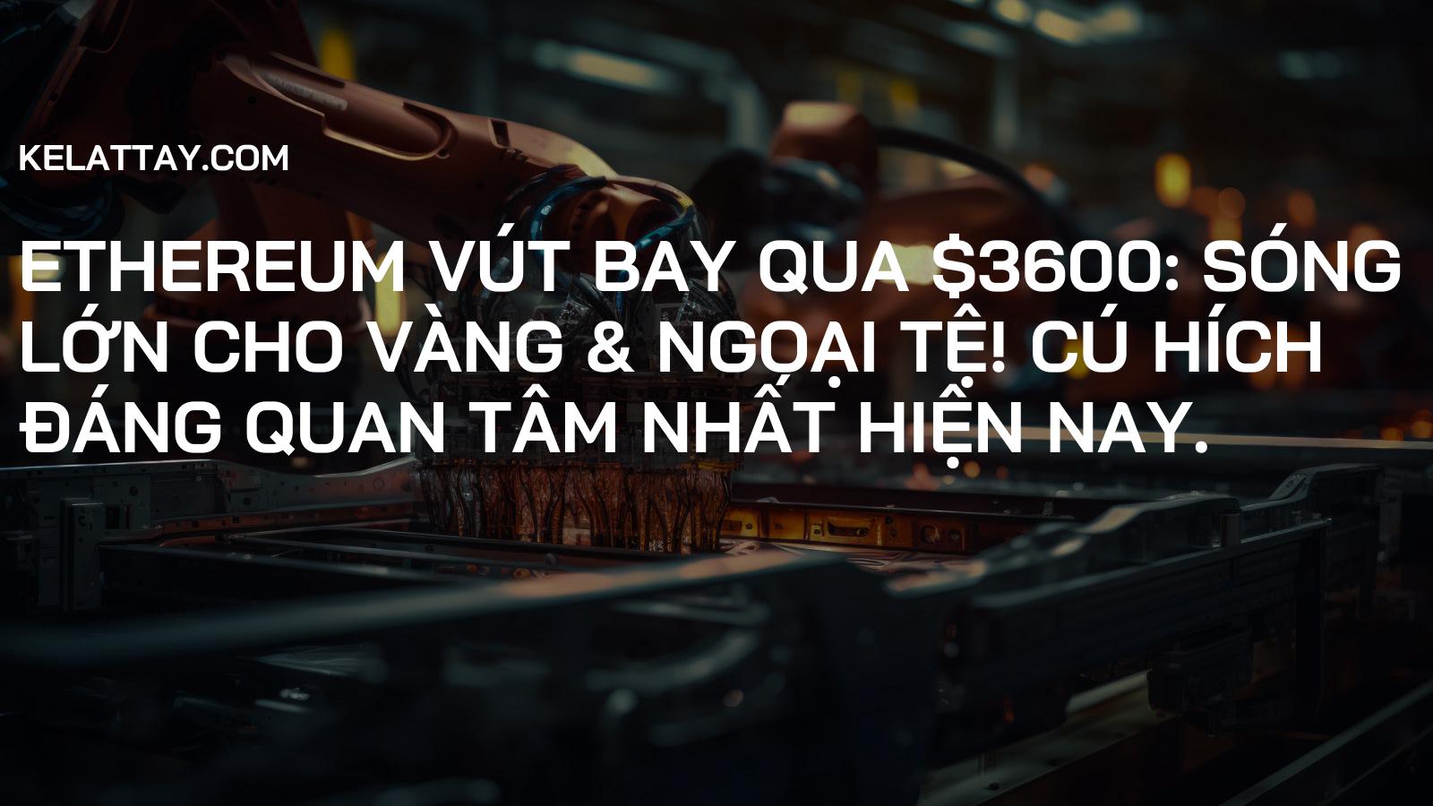 Ethereum Vút Bay Qua $3600: Sóng Lớn Cho Vàng & Ngoại Tệ! Cú Hích Đáng Quan Tâm Nhất Hiện Nay.