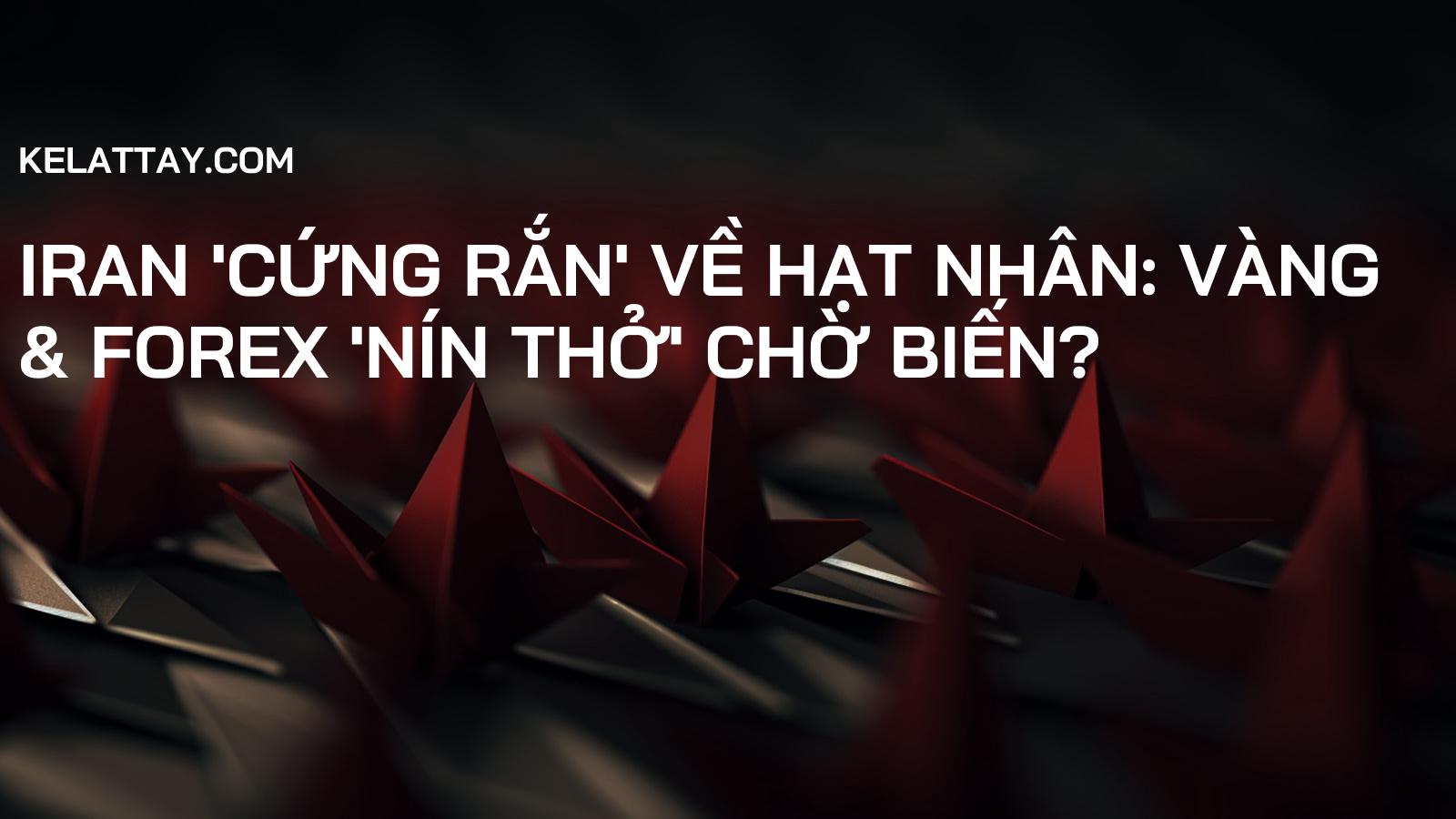 Iran 'cứng rắn' về hạt nhân: Vàng & Forex 'nín thở' chờ biến?