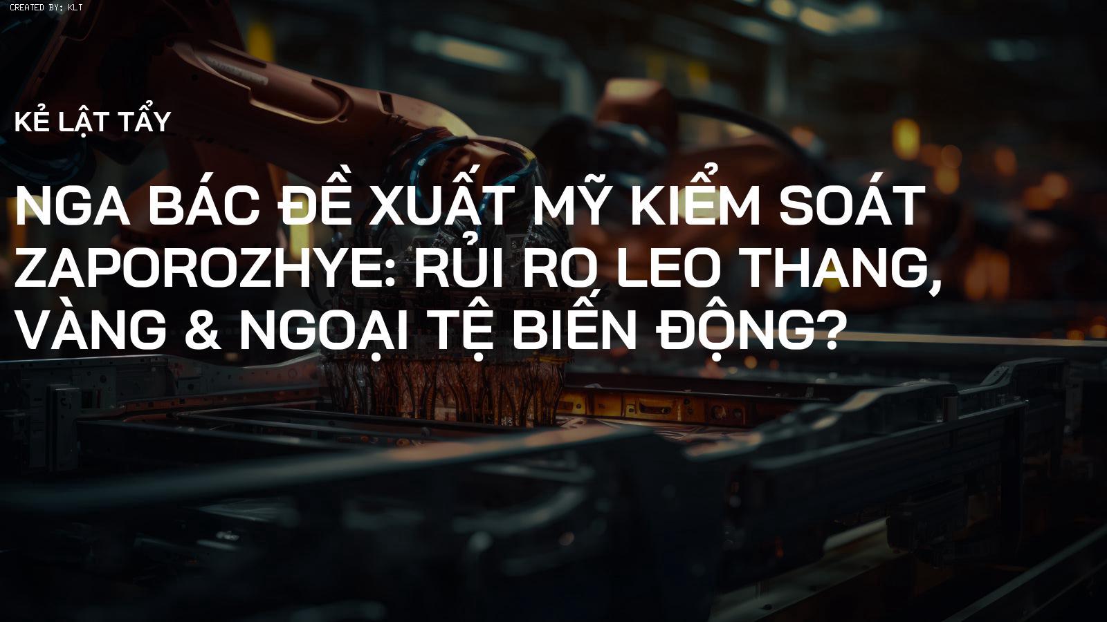 Nga Bác Đề Xuất Mỹ Kiểm Soát Zaporozhye: Rủi Ro Leo Thang, Vàng & Ngoại Tệ Biến Động?