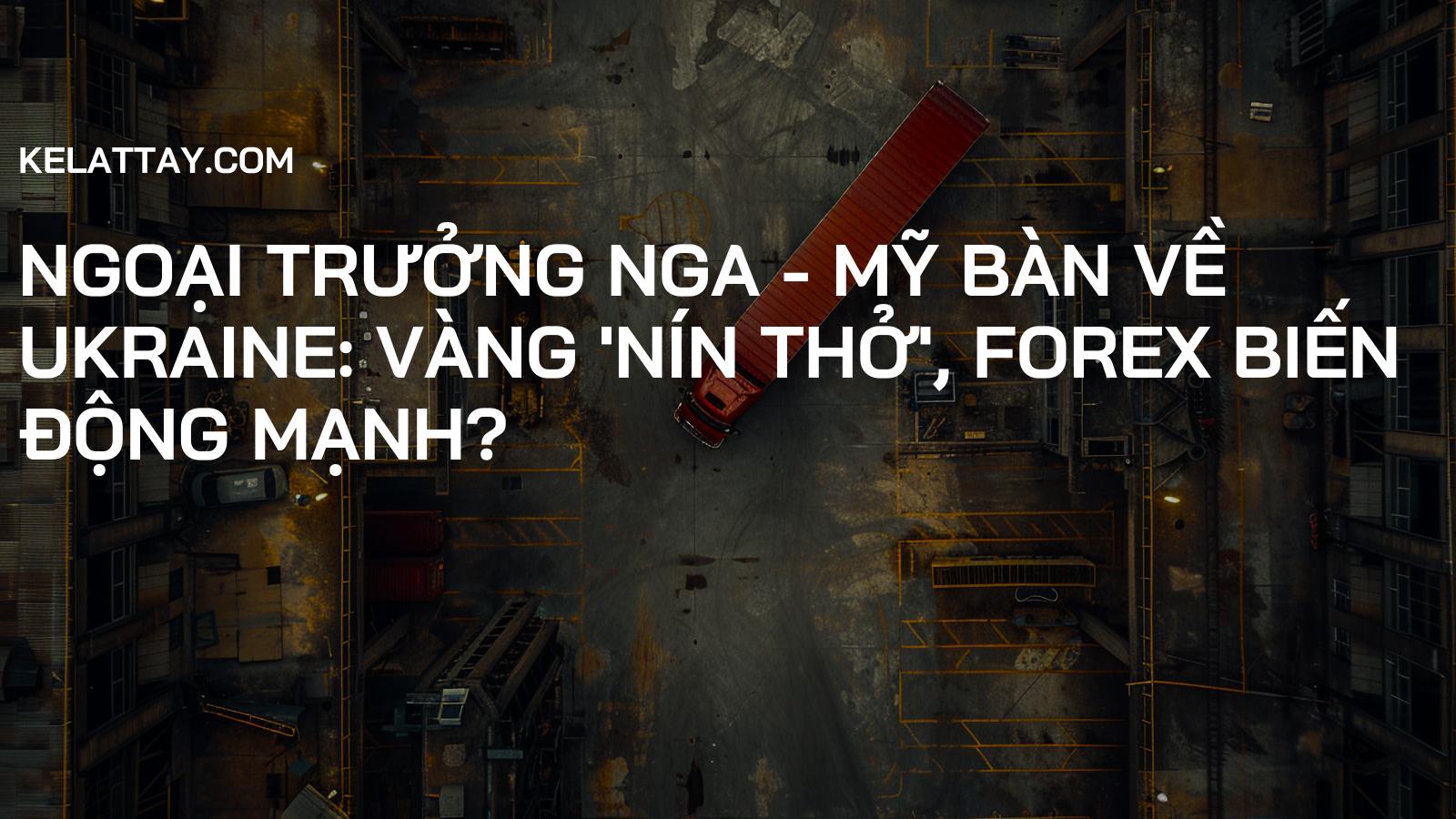 Ngoại trưởng Nga - Mỹ bàn về Ukraine: Vàng 'nín thở', Forex biến động mạnh?