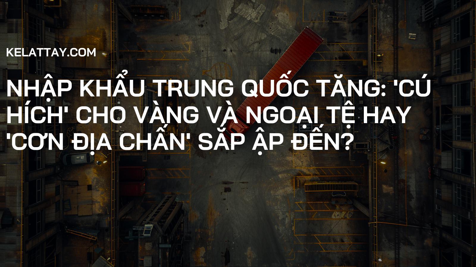 Nhập khẩu Trung Quốc tăng: 'Cú hích' cho Vàng và Ngoại tệ hay 'Cơn địa chấn' sắp ập đến?