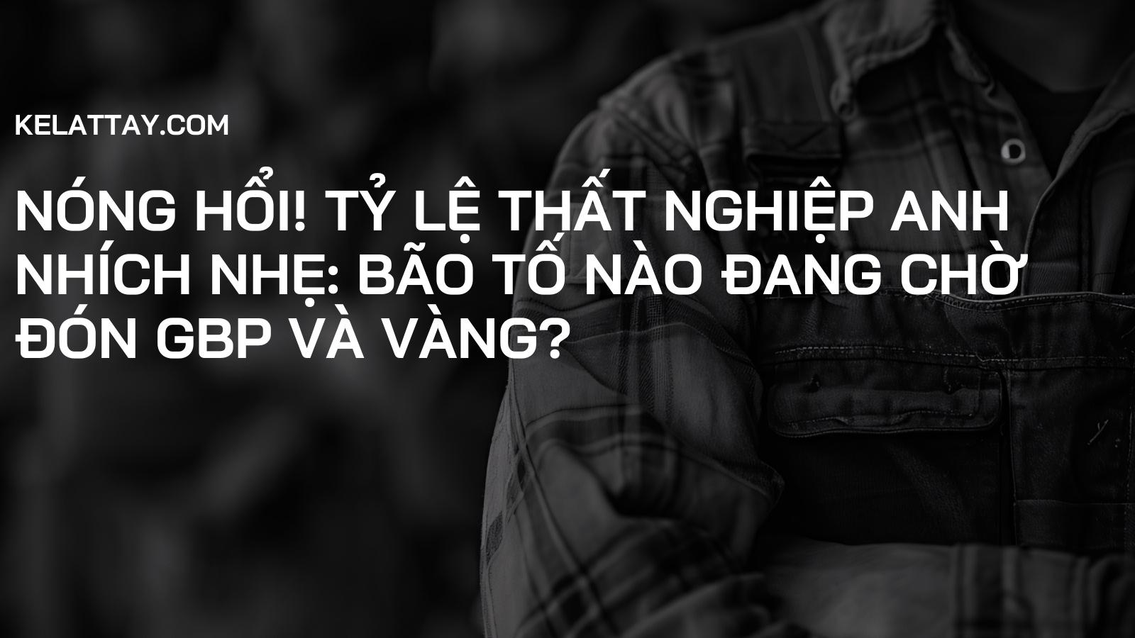 Nóng hổi! Tỷ lệ Thất nghiệp Anh NHÍCH NHẸ: Bão tố nào đang chờ đón GBP và Vàng?