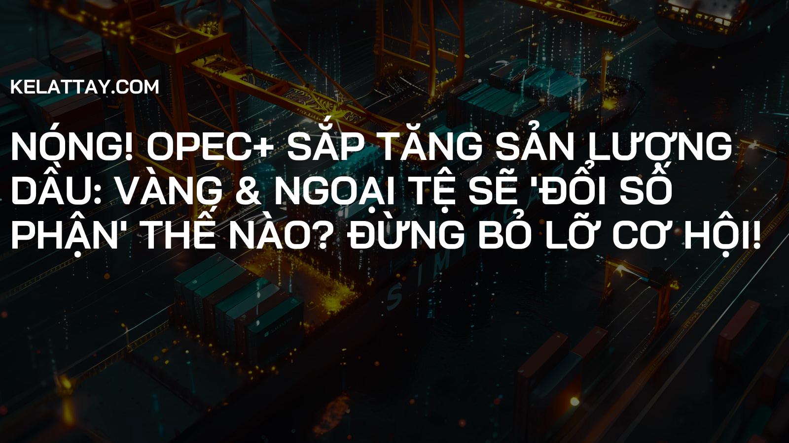 NÓNG! OPEC+ Sắp Tăng Sản Lượng Dầu: Vàng & Ngoại Tệ Sẽ 'Đổi Số Phận' Thế Nào? Đừng Bỏ Lỡ Cơ Hội!