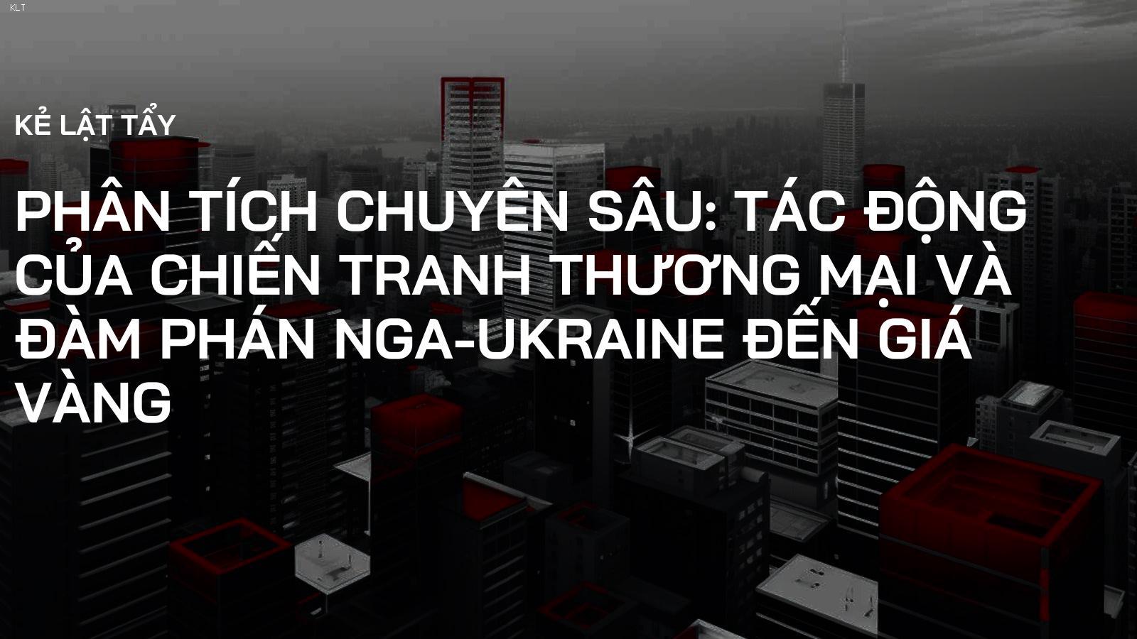 Phân tích Chuyên sâu: Tác động của Chiến tranh Thương mại và Đàm phán Nga-Ukraine đến Giá Vàng