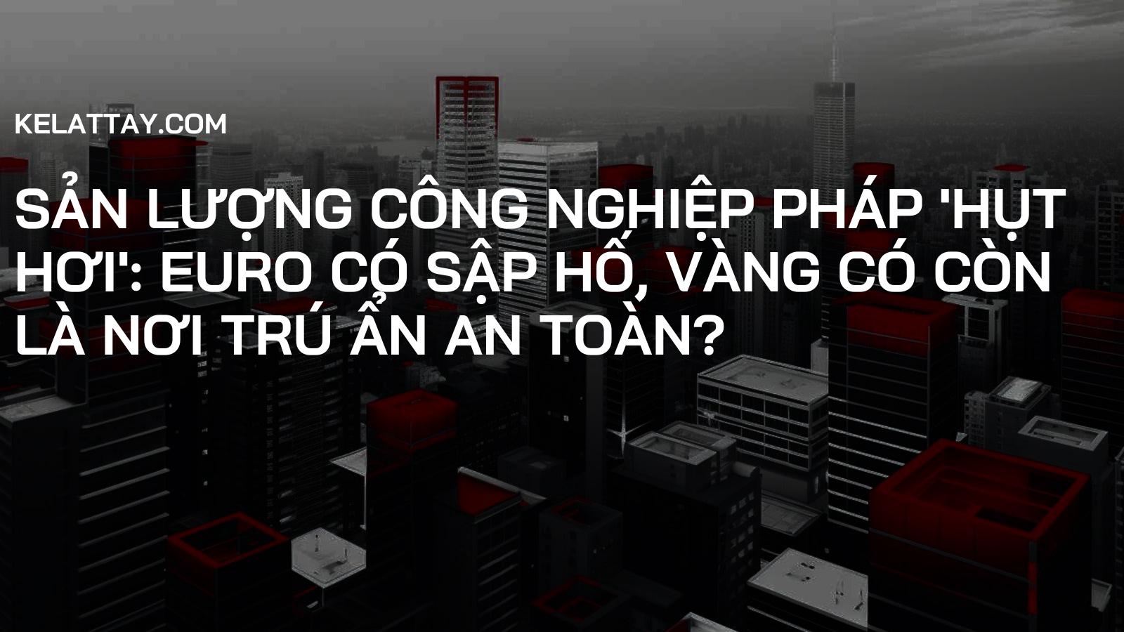 Sản lượng Công nghiệp Pháp 'hụt hơi': EURO có sập hố, Vàng có còn là nơi trú ẩn an toàn?