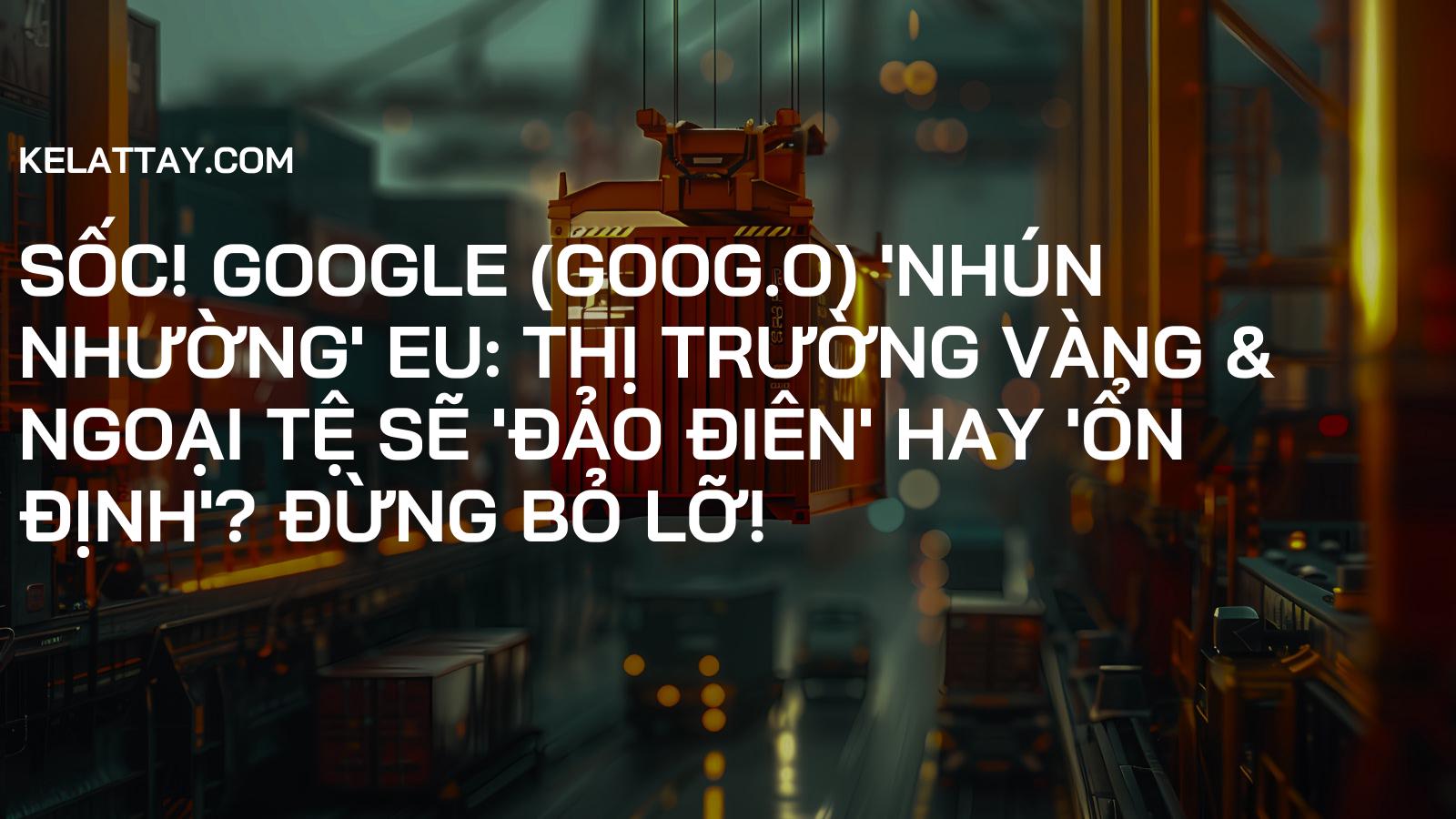 SỐC! Google (GOOG.O) 'NHÚN NHƯỜNG' EU: Thị Trường Vàng & Ngoại Tệ Sẽ 'ĐẢO ĐIÊN' Hay 'ỔN ĐỊNH'? Đừng Bỏ Lỡ!
