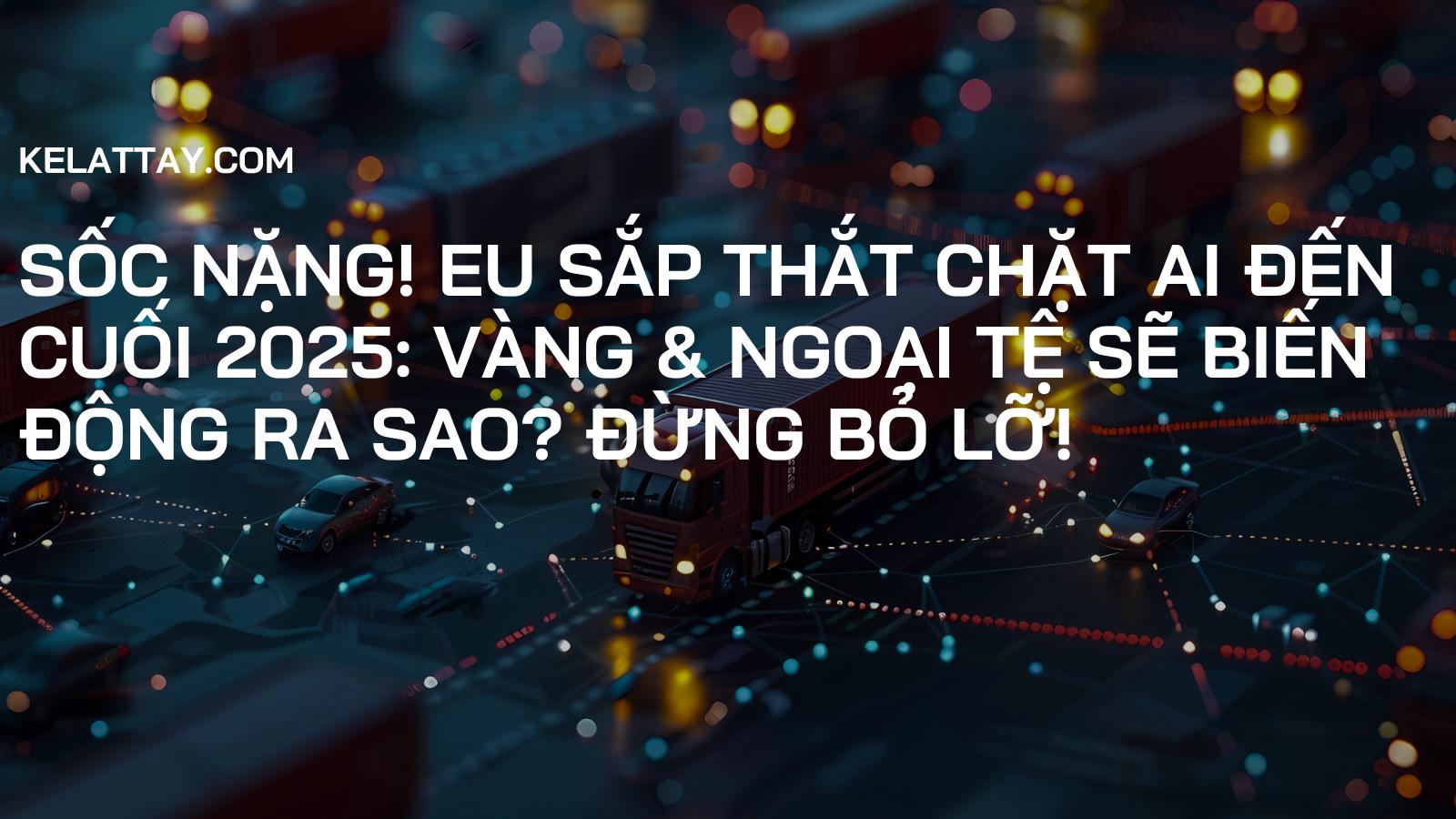 SỐC NẶNG! EU Sắp THẮT CHẶT AI Đến Cuối 2025: Vàng & Ngoại Tệ Sẽ Biến Động RA SAO? Đừng Bỏ Lỡ!