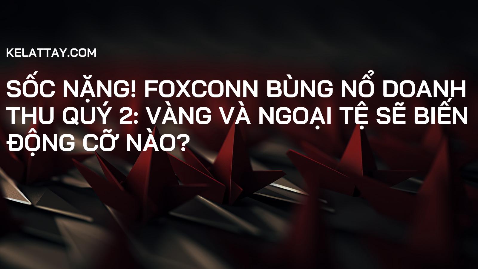 SỐC NẶNG! Foxconn Bùng Nổ Doanh Thu Quý 2: Vàng Và Ngoại Tệ Sẽ Biến Động Cỡ Nào?