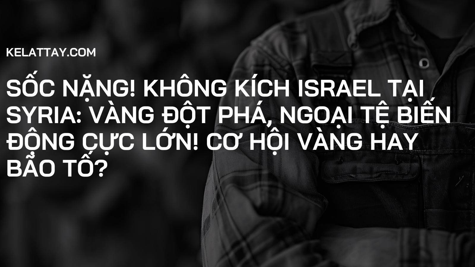 SỐC NẶNG! Không Kích Israel Tại Syria: Vàng ĐỘT PHÁ, Ngoại Tệ BIẾN ĐỘNG CỰC LỚN! Cơ Hội Vàng Hay Bão Tố?