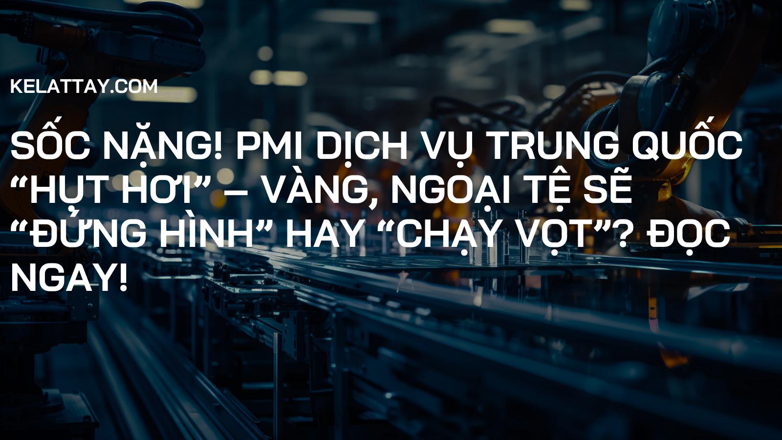 SỐC NẶNG! PMI Dịch Vụ Trung Quốc “Hụt Hơi” – Vàng, Ngoại Tệ Sẽ “Đứng Hình” Hay “Chạy Vọt”? Đọc Ngay!