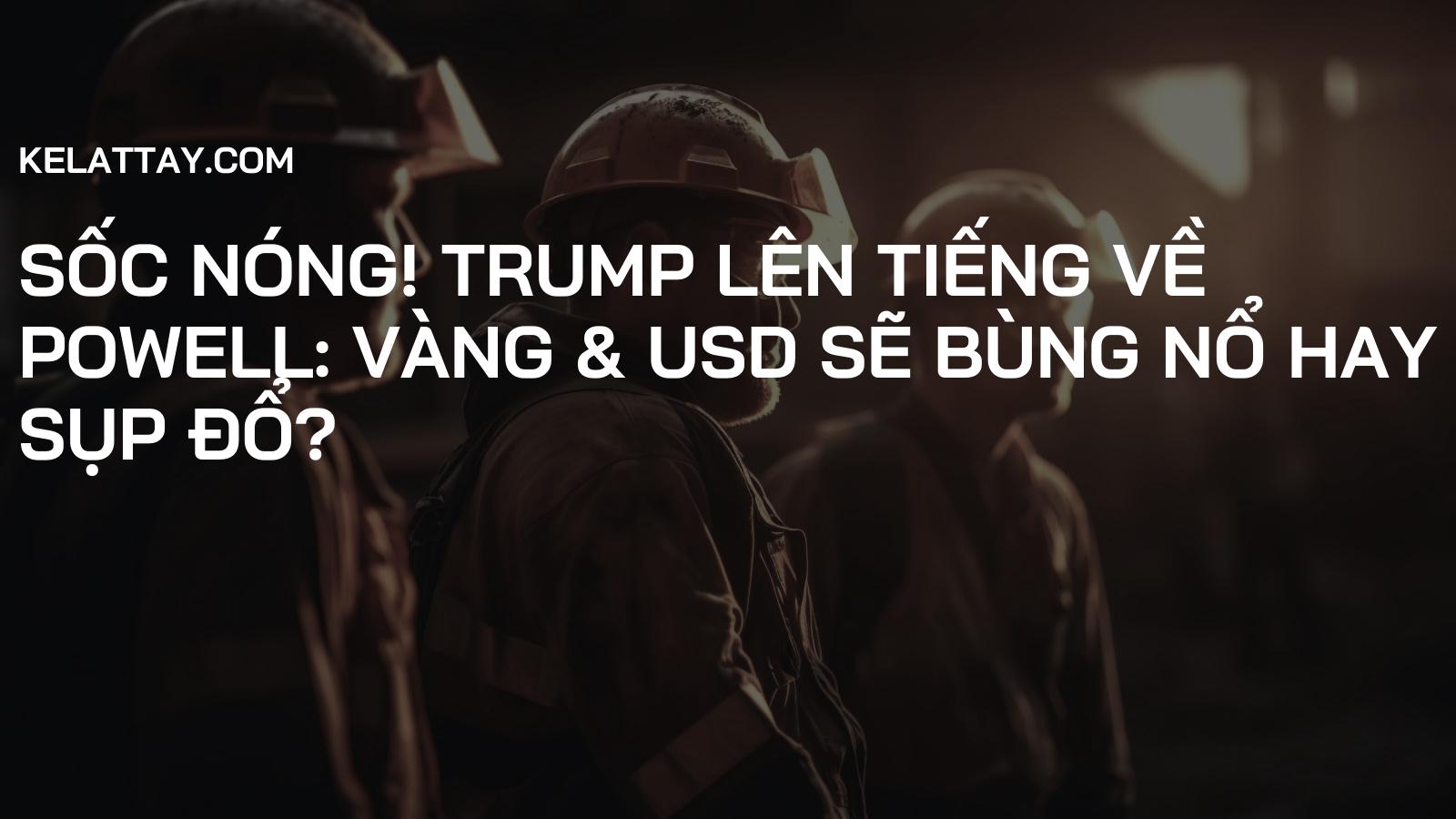 SỐC NÓNG! TRUMP LÊN TIẾNG VỀ POWELL: Vàng & USD Sẽ Bùng Nổ Hay Sụp Đổ?