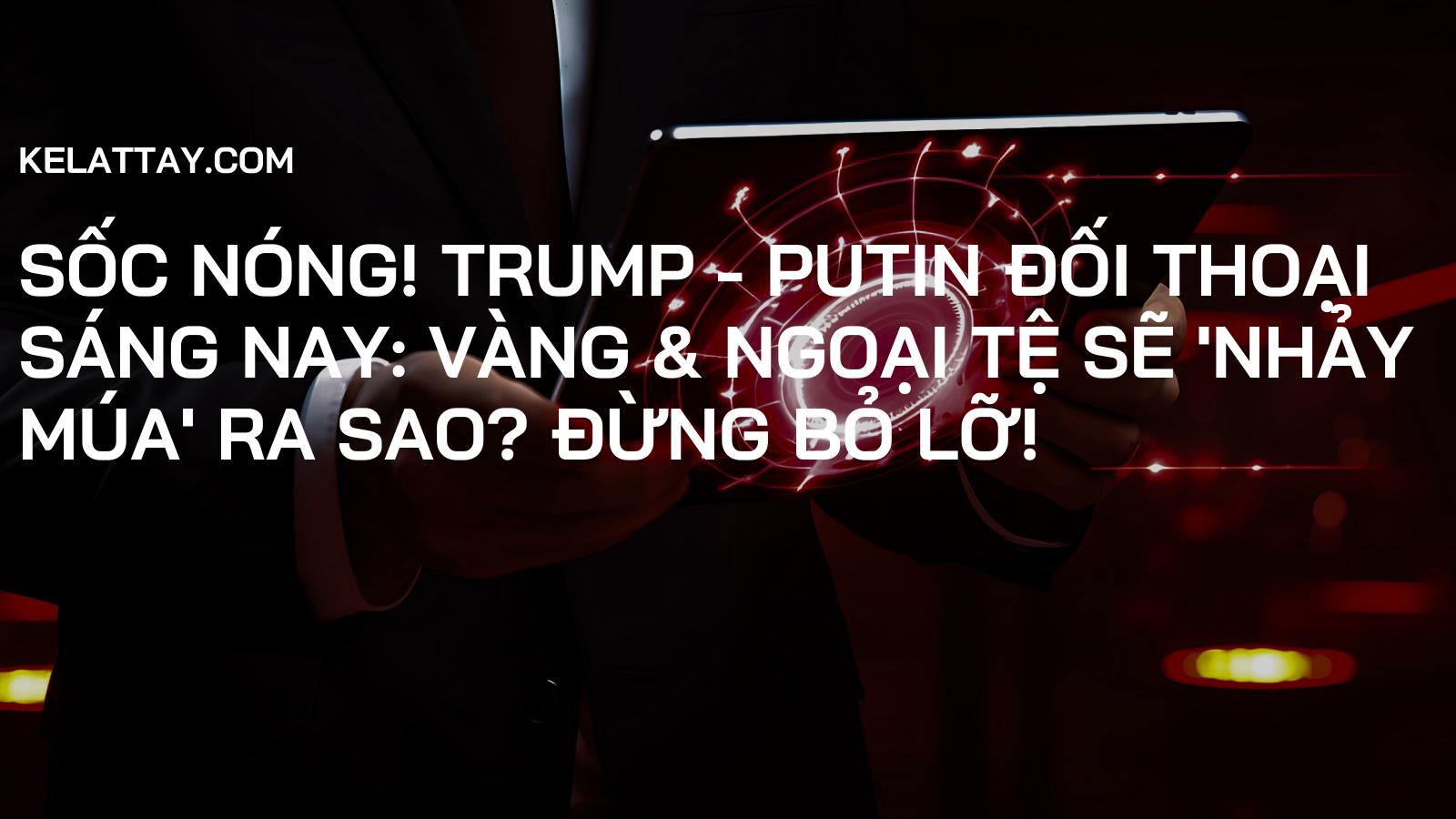 SỐC NÓNG! Trump - Putin Đối Thoại Sáng Nay: Vàng & Ngoại Tệ Sẽ 'Nhảy Múa' Ra Sao? Đừng Bỏ Lỡ!