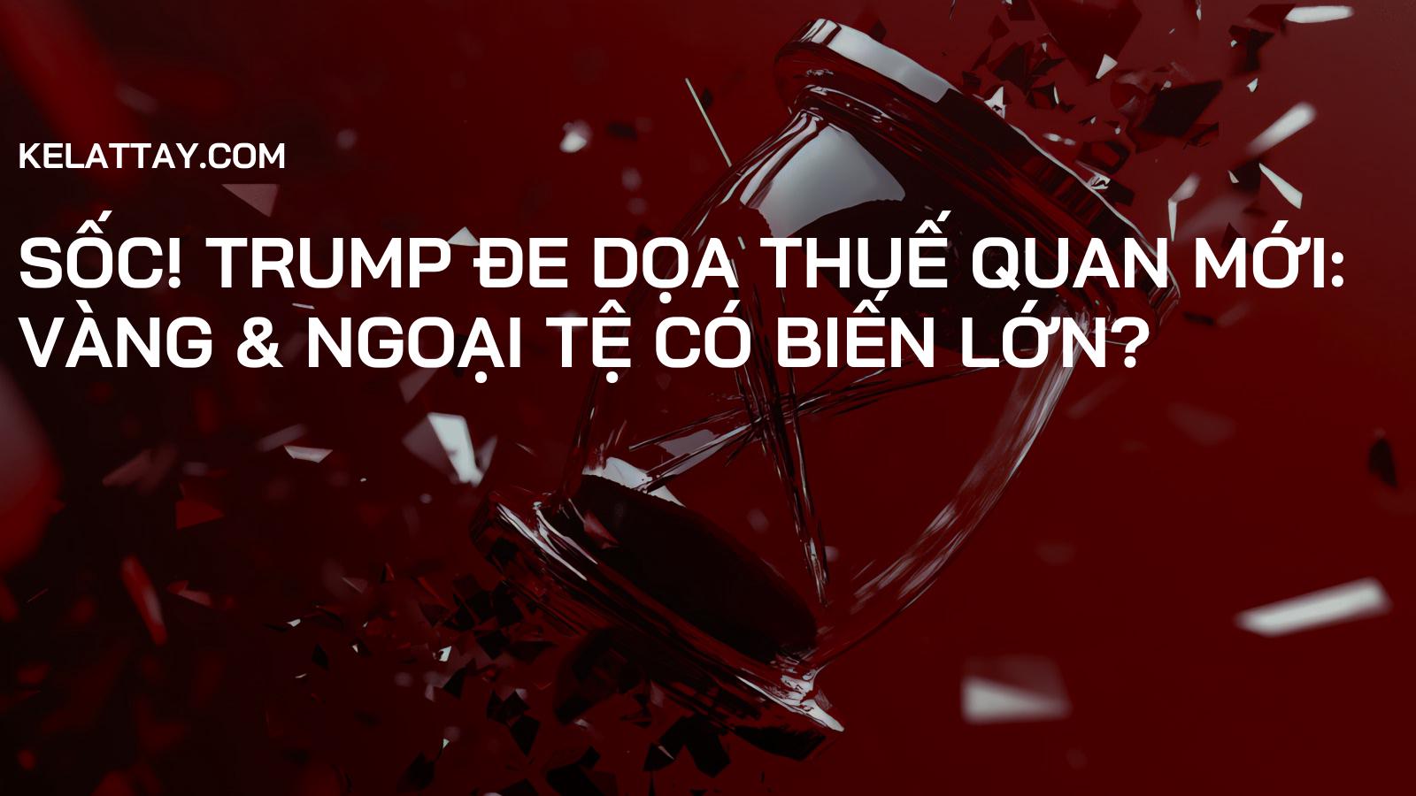 Sốc! Trump Đe Dọa Thuế Quan Mới: Vàng & Ngoại Tệ Có Biến Lớn?