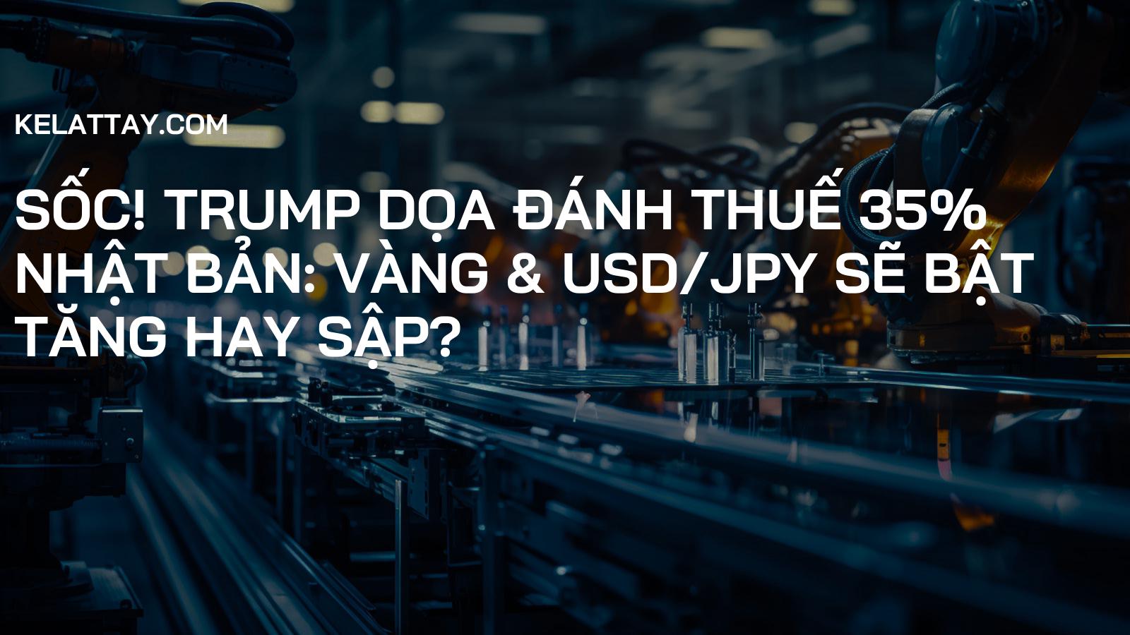 SỐC! Trump Dọa Đánh Thuế 35% Nhật Bản: Vàng & USD/JPY Sẽ Bật Tăng Hay Sập?