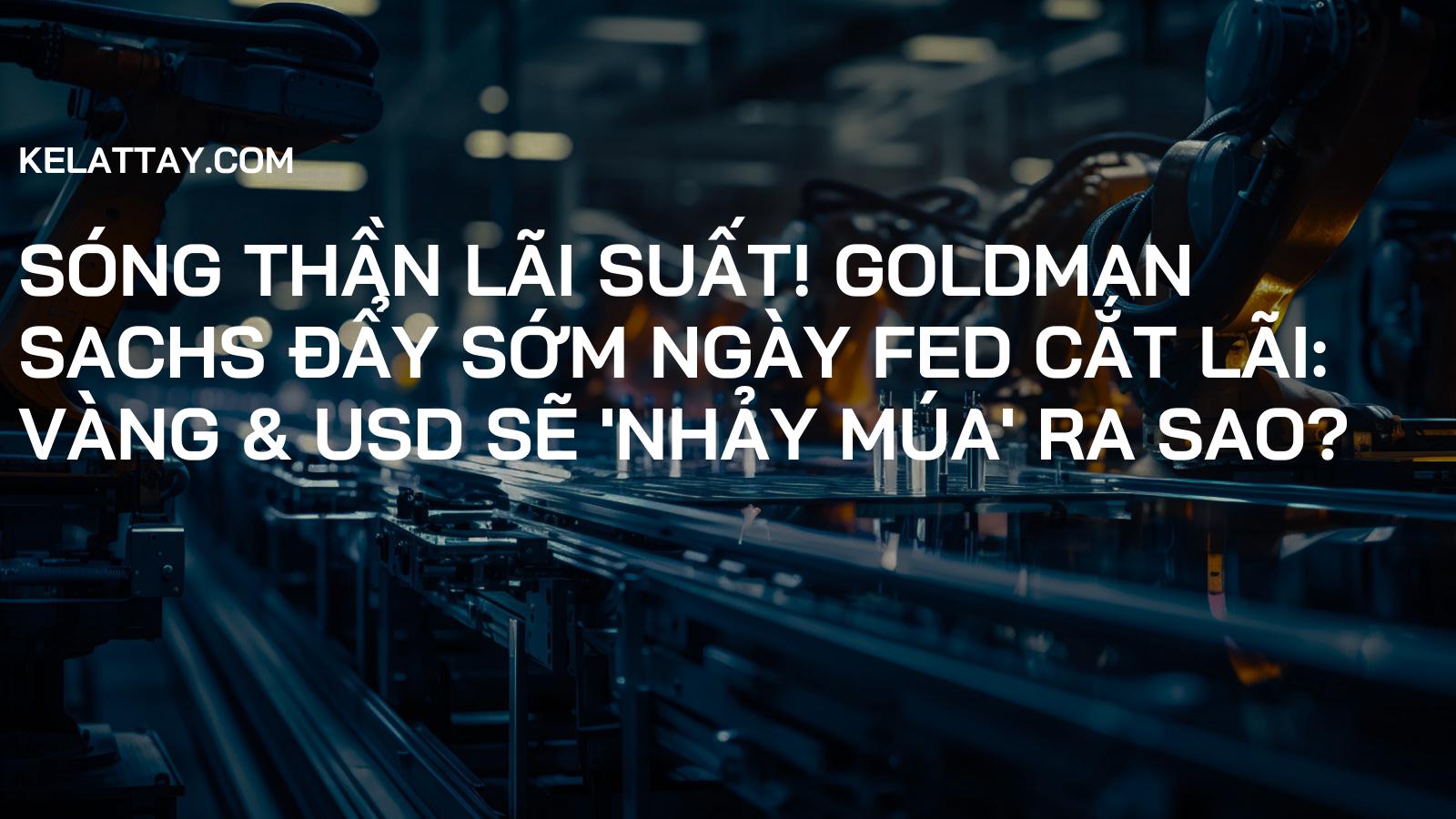 SÓNG THẦN LÃI SUẤT! Goldman Sachs ĐẨY SỚM Ngày Fed Cắt Lãi: Vàng & USD Sẽ 'Nhảy Múa' Ra Sao?