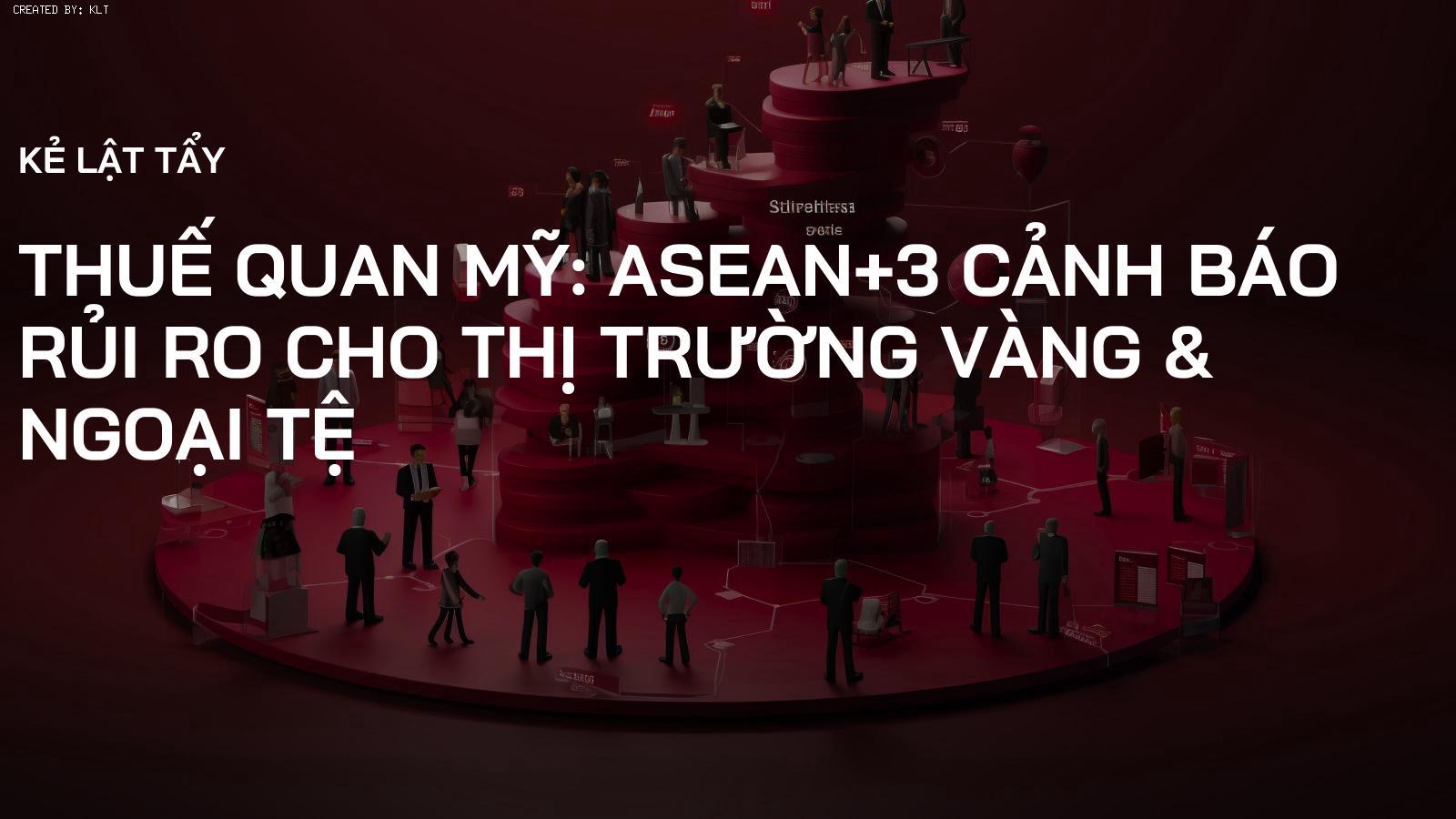 Thuế Quan Mỹ: ASEAN+3 Cảnh Báo Rủi Ro Cho Thị Trường Vàng & Ngoại Tệ