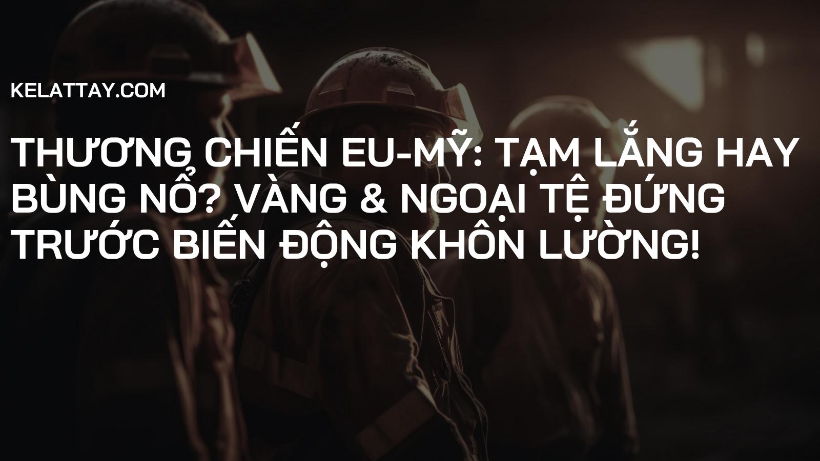 Thương chiến EU-Mỹ: Tạm Lắng Hay Bùng Nổ? Vàng & Ngoại tệ Đứng Trước Biến Động Khôn Lường!