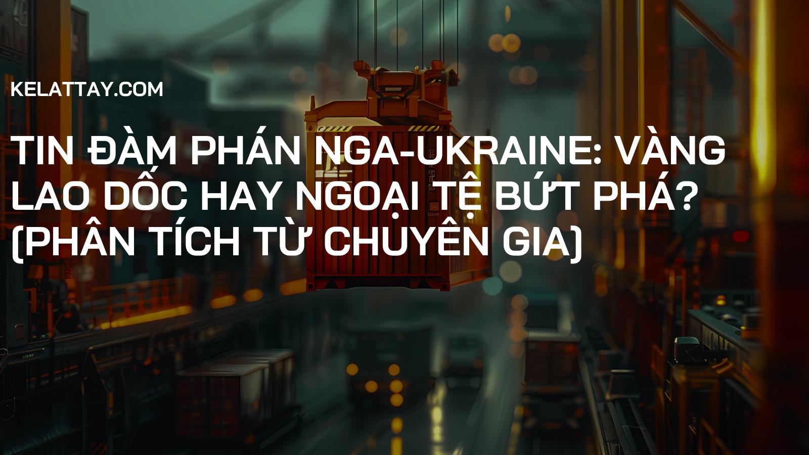 Tin đàm phán Nga-Ukraine: Vàng lao dốc hay ngoại tệ bứt phá? [Phân tích từ chuyên gia]