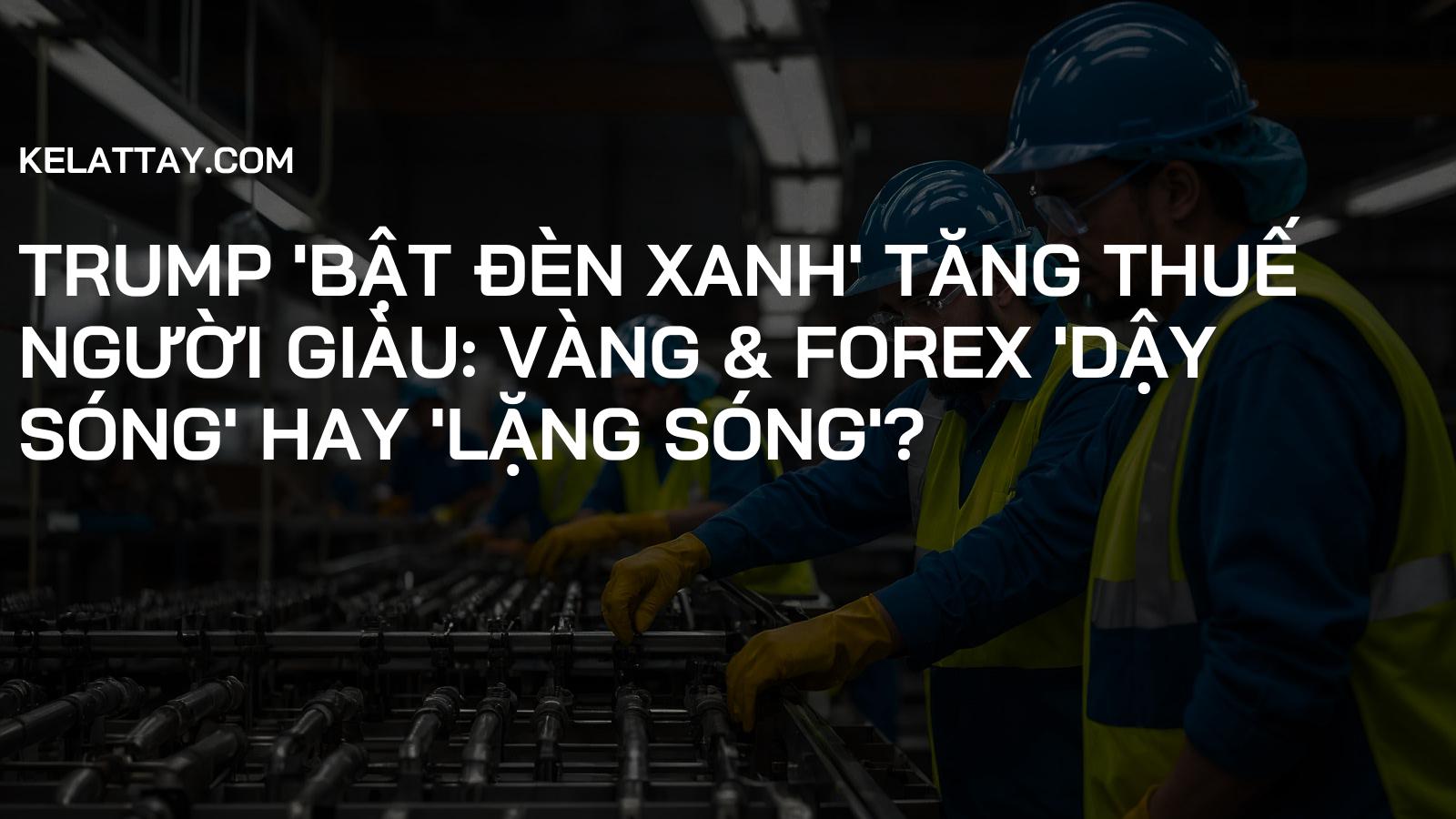 Trump 'bật đèn xanh' tăng thuế người giàu: Vàng & Forex 'dậy sóng' hay 'lặng sóng'?