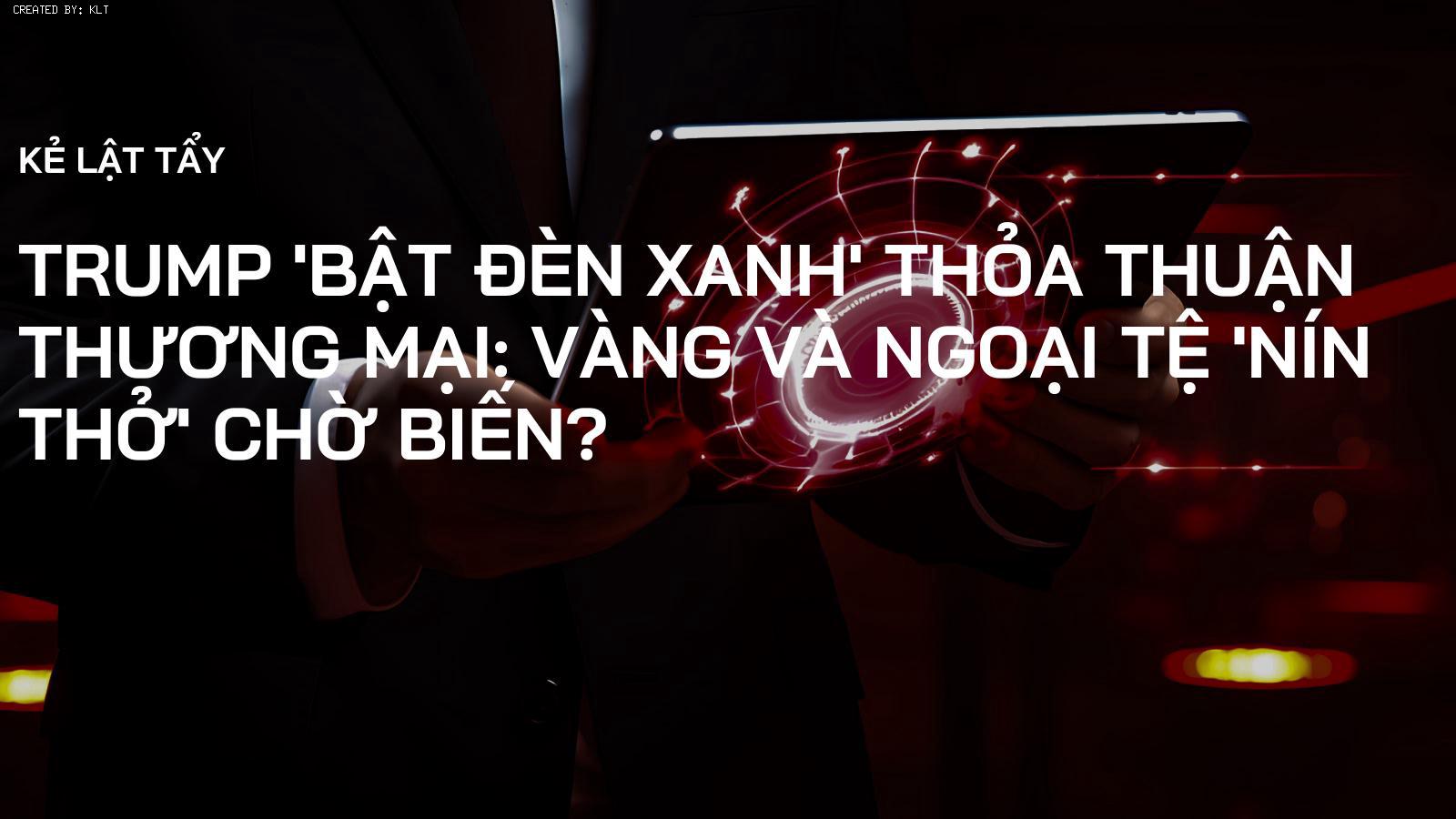 Trump 'bật đèn xanh' thỏa thuận thương mại: Vàng và Ngoại tệ 'nín thở' chờ biến?