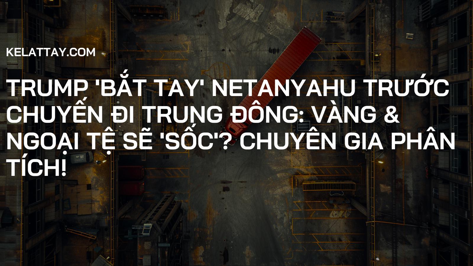 Trump 'Bắt Tay' Netanyahu Trước Chuyến Đi Trung Đông: Vàng & Ngoại Tệ Sẽ 'Sốc'? Chuyên Gia Phân Tích!