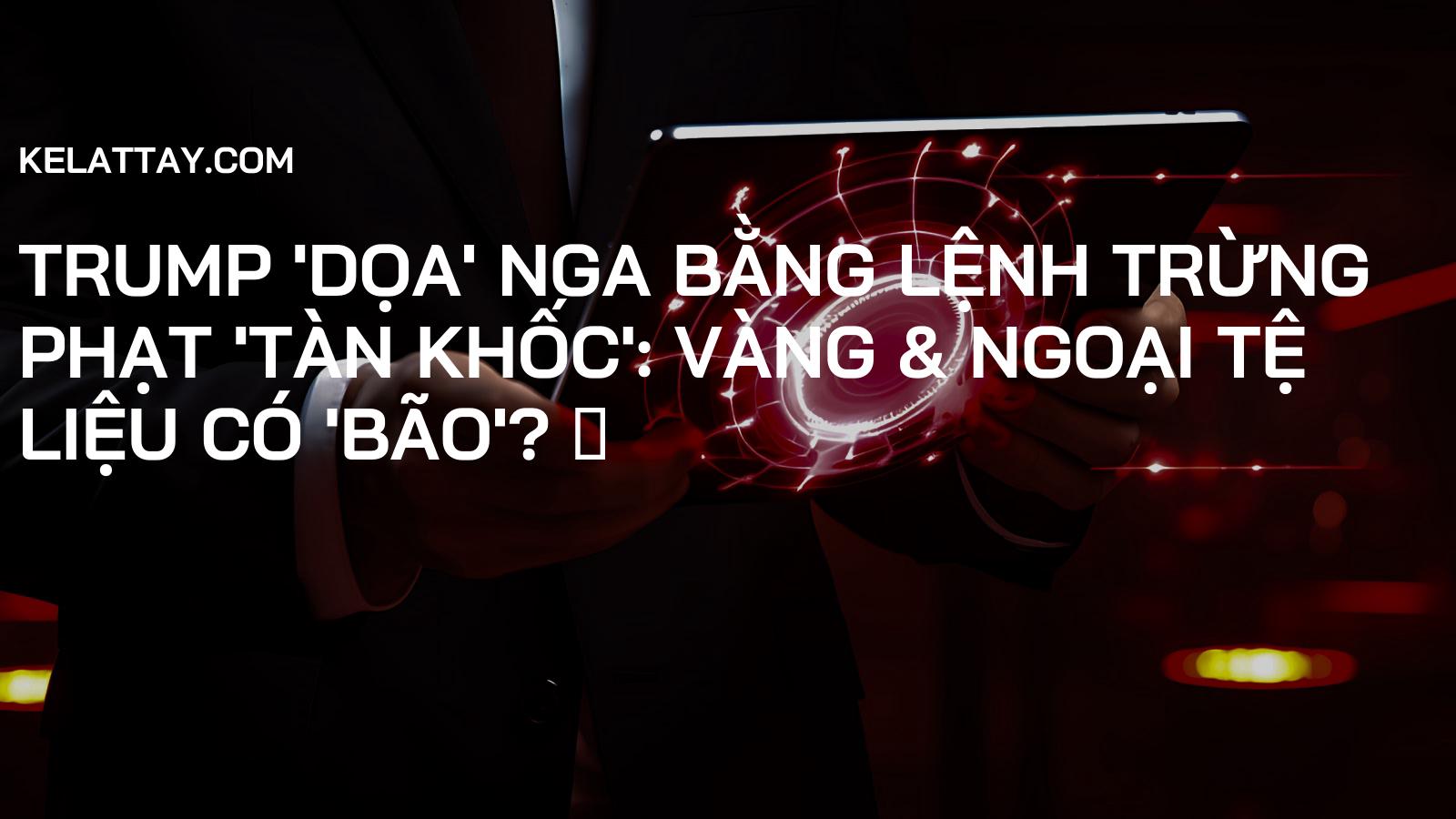 Trump 'dọa' Nga bằng lệnh trừng phạt 'tàn khốc': Vàng & Ngoại tệ liệu có 'bão'? 🔥