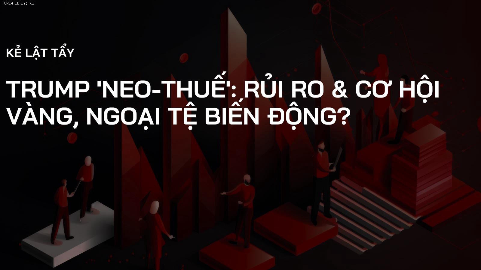 Trump 'Neo-Thuế': Rủi ro & Cơ hội Vàng, Ngoại tệ biến động?
