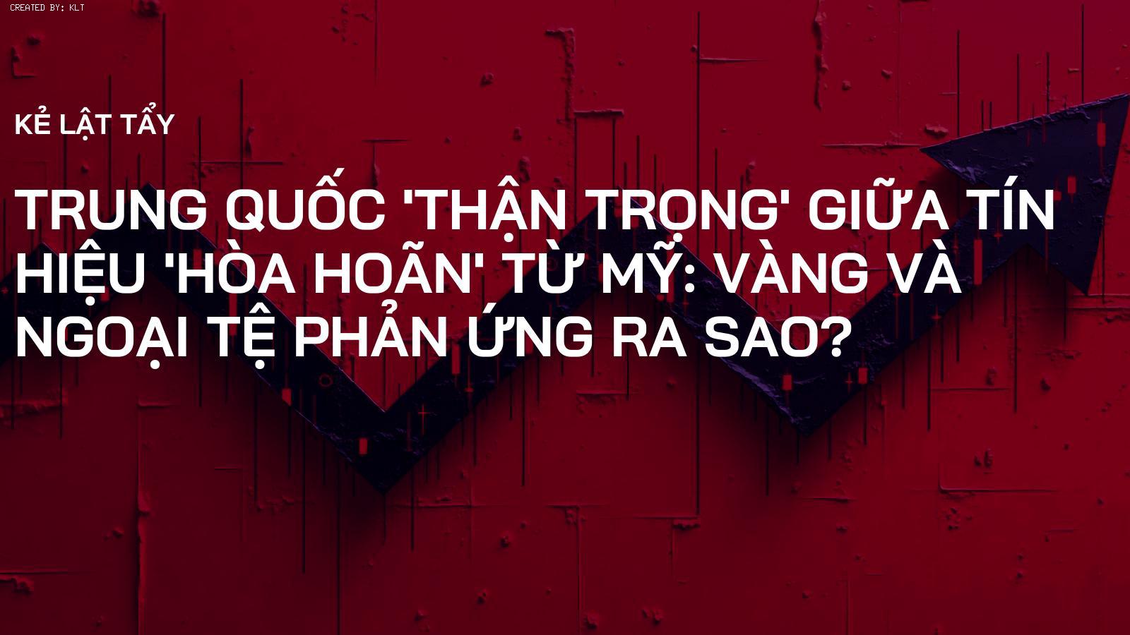 Trung Quốc 'Thận Trọng' giữa Tín Hiệu 'Hòa Hoãn' từ Mỹ: Vàng và Ngoại Tệ Phản Ứng Ra Sao?