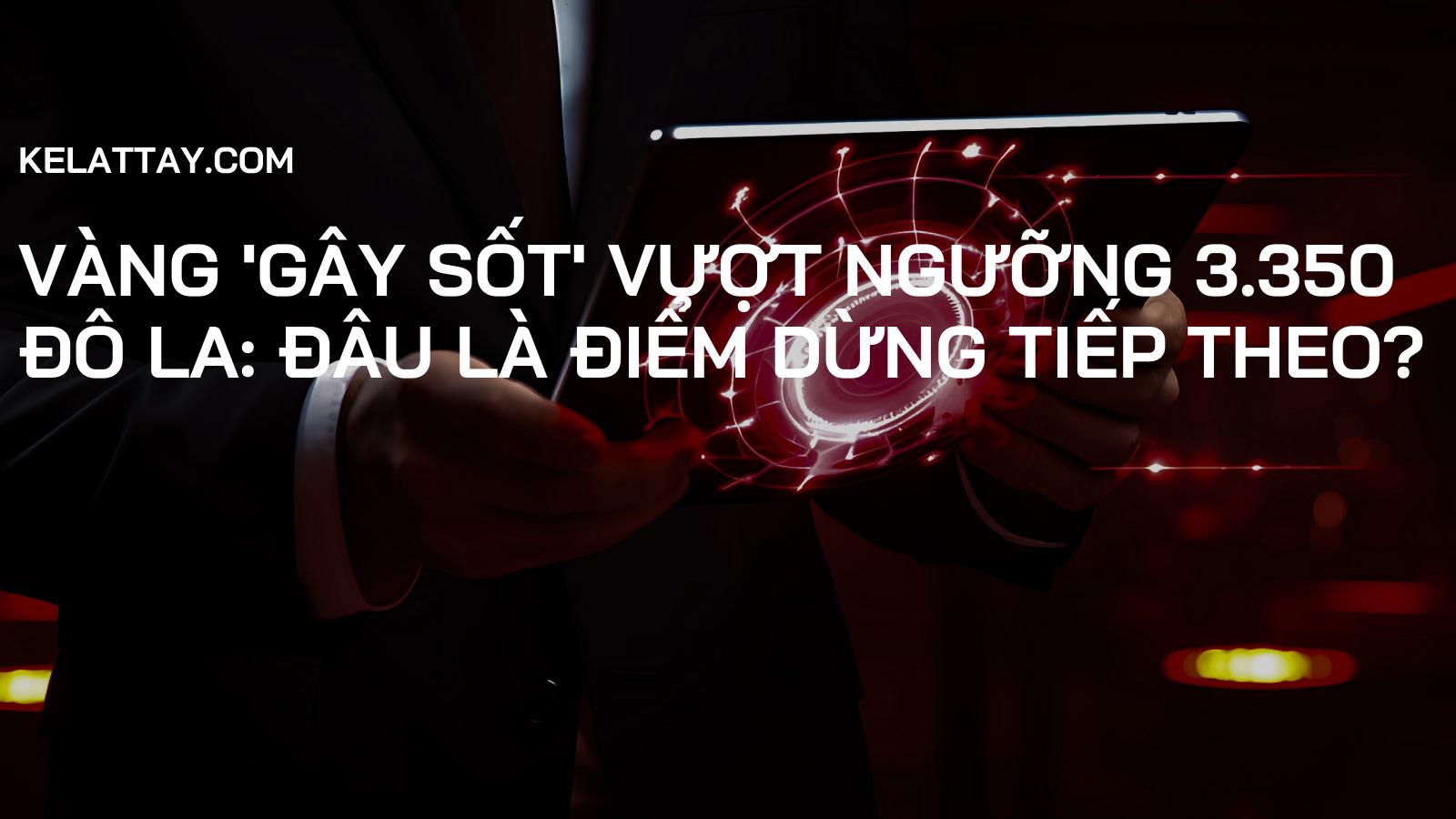Vàng 'gây sốt' vượt ngưỡng 3.350 đô la: Đâu là điểm dừng tiếp theo?