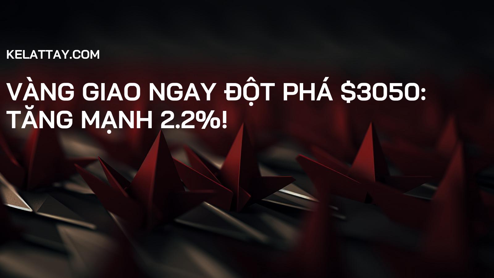 Vàng giao ngay đột phá $3050: Tăng mạnh 2.2%!