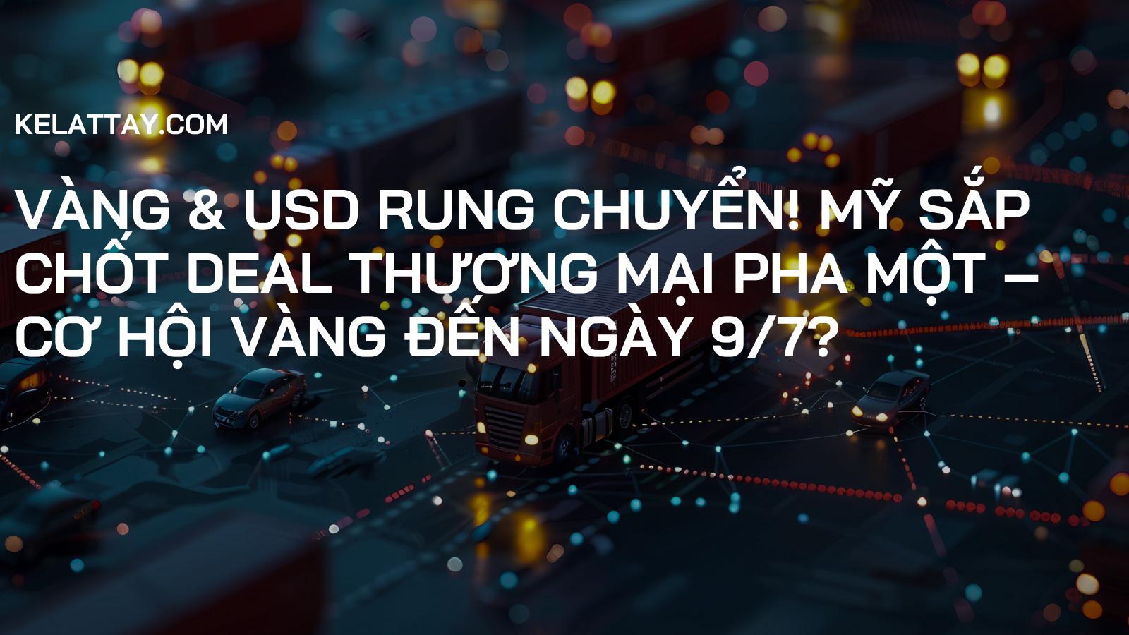 Vàng & USD Rung Chuyển! Mỹ Sắp Chốt Deal Thương Mại Pha Một – Cơ Hội Vàng Đến Ngày 9/7?
